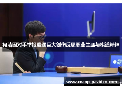 柯洁因对手举报遭遇巨大创伤反思职业生涯与棋道精神