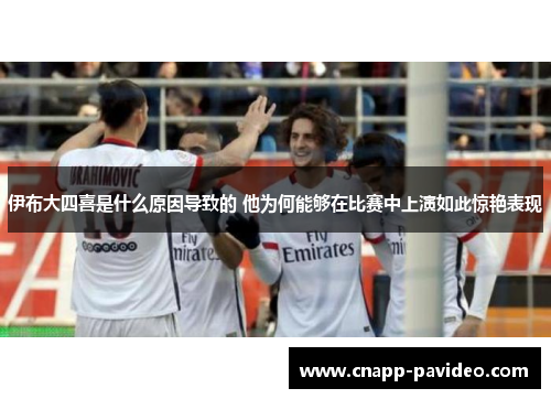 伊布大四喜是什么原因导致的 他为何能够在比赛中上演如此惊艳表现
