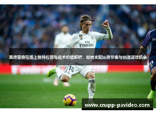 莫德里奇在场上独特位置与战术价值解析：如何支配比赛节奏与创造进攻机会