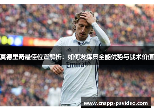 莫德里奇最佳位置解析:如何发挥其全能优势与战术价值 莫德里奇最佳位置解析:如何发挥其全能优势与战术价值