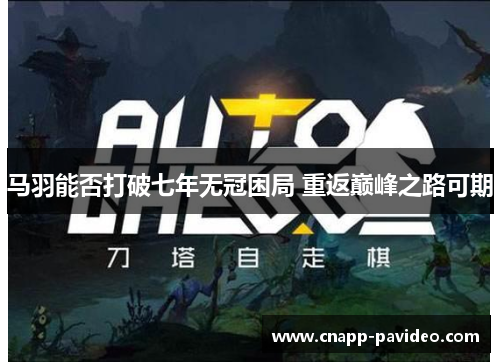 马羽能否打破七年无冠困局 重返巅峰之路可期 马羽能否打破七年无冠困局 重返巅峰之路可期