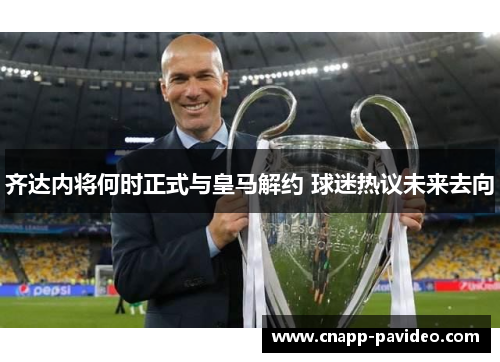 齐达内将何时正式与皇马解约 球迷热议未来去向 齐达内将何时正式与皇马解约 球迷热议未来去向