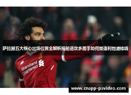 萨拉赫五大核心出场位置全解析揭秘进攻多面手如何塑造利物浦锋线