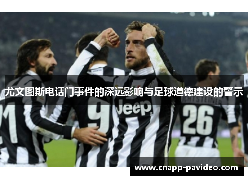 尤文图斯电话门事件的深远影响与足球道德建设的警示