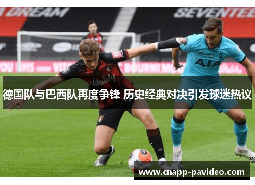 德国队与巴西队再度争锋 历史经典对决引发球迷热议