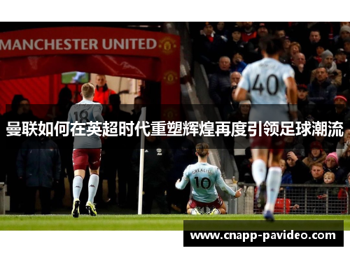 曼联如何在英超时代重塑辉煌再度引领足球潮流