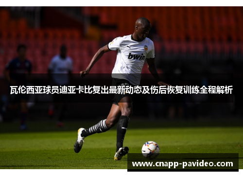 瓦伦西亚球员迪亚卡比复出最新动态及伤后恢复训练全程解析