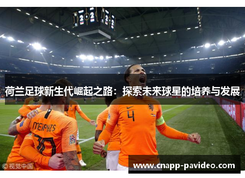荷兰足球新生代崛起之路:探索未来球星的培养与发展 荷兰足球新生代崛起之路:探索未来球星的培养与发展