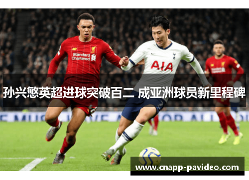 孙兴慜英超进球突破百二 成亚洲球员新里程碑 孙兴慜英超进球突破百二 成亚洲球员新里程碑