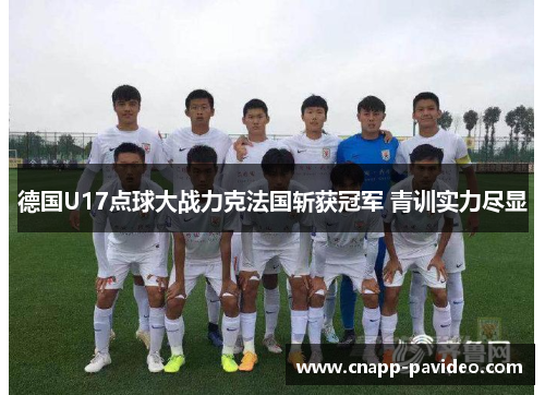 德国U17点球大战力克法国斩获冠军 青训实力尽显 德国U17点球大战力克法国斩获冠军 青训实力尽显