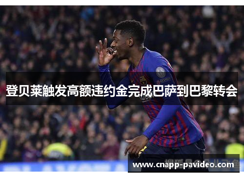 登贝莱触发高额违约金完成巴萨到巴黎转会 登贝莱触发高额违约金完成巴萨到巴黎转会
