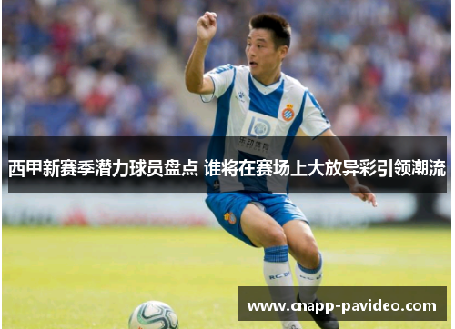 西甲新赛季潜力球员盘点 谁将在赛场上大放异彩引领潮流 西甲新赛季潜力球员盘点 谁将在赛场上大放异彩引领潮流