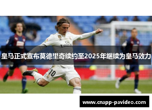 皇马正式宣布莫德里奇续约至2025年继续为皇马效力