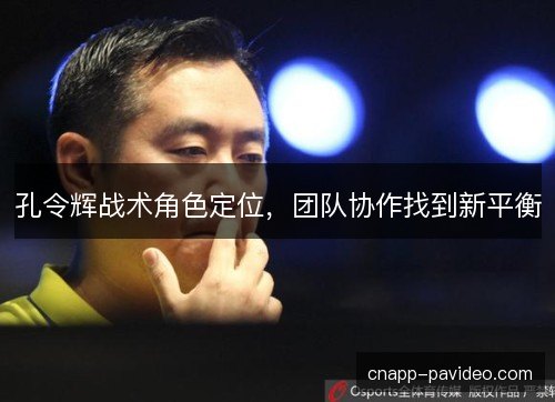 孔令辉战术角色定位,团队协作找到新平衡 孔令辉战术角色定位,团队协作找到新平衡