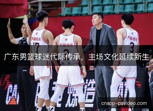 广东男篮球迷代际传承，主场文化延续新生